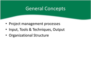 General Concepts

• Project management processes
• Input, Tools & Techniques, Output
• Organizational Structure
 