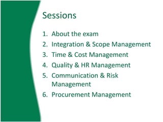 Sessions
1. About the exam
2. Integration & Scope Management
3. Time & Cost Management
4. Quality & HR Management
5. Communication & Risk
   Management
6. Procurement Management
 