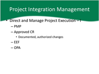 Project Integration Management
• Direct and Manage Project Execution – I
  – PMP
  – Approved CR
     • Documented, authorized changes
  – EEF
  – OPA
 