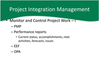 Project Integration Management
• Monitor and Control Project Work – I
  – PMP
  – Performance reports
     • Current status, accomplishments, next
       activities, forecasts, issues
  – EEF
  – OPA
 