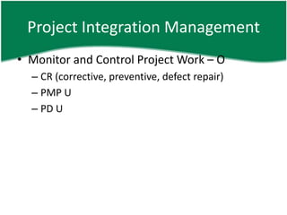 Project Integration Management
• Monitor and Control Project Work – O
  – CR (corrective, preventive, defect repair)
  – PMP U
  – PD U
 