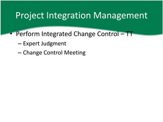Project Integration Management
• Perform Integrated Change Control – TT
  – Expert Judgment
  – Change Control Meeting
 