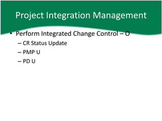 Project Integration Management
• Perform Integrated Change Control – O
  – CR Status Update
  – PMP U
  – PD U
 
