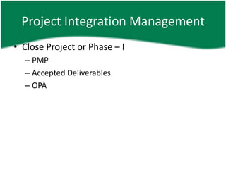 Project Integration Management
• Close Project or Phase – I
  – PMP
  – Accepted Deliverables
  – OPA
 