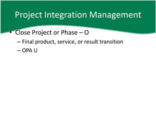 Project Integration Management
• Close Project or Phase – O
  – Final product, service, or result transition
  – OPA U
 