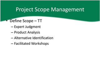 Project Scope Management
• Define Scope – TT
  – Expert Judgment
  – Product Analysis
  – Alternative Identification
  – Facilitated Workshops
 