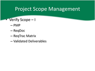 Project Scope Management
• Verify Scope – I
  – PMP
  – ReqDoc
  – ReqTrac Matrix
  – Validated Deliverables
 