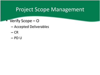 Project Scope Management
• Verify Scope – O
  – Accepted Deliverables
  – CR
  – PD U
 