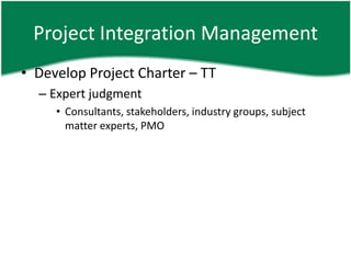 Project Integration Management
• Develop Project Charter – TT
  – Expert judgment
     • Consultants, stakeholders, industry groups, subject
       matter experts, PMO
 
