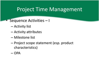 Project Time Management
• Sequence Activities – I
  – Activity list
  – Activity attributes
  – Milestone list
  – Project scope statement (esp. product
    characteristics)
  – OPA
 
