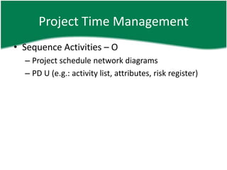 Project Time Management
• Sequence Activities – O
  – Project schedule network diagrams
  – PD U (e.g.: activity list, attributes, risk register)
 