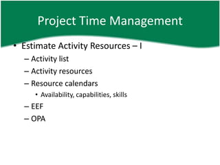 Project Time Management
• Estimate Activity Resources – I
  – Activity list
  – Activity resources
  – Resource calendars
     • Availability, capabilities, skills
  – EEF
  – OPA
 