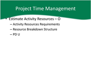 Project Time Management
• Estimate Activity Resources – O
  – Activity Resources Requirements
  – Resource Breakdown Structure
  – PD U
 