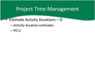 Project Time Management
• Estimate Activity Durations – O
  – Activity duration estimates
  – PD U
 