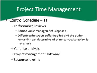 Project Time Management
• Control Schedule – TT
  – Performance reviews
     • Earned value management is applied
     • Difference between buffer needed and the buffer
       remaining can determine whether corrective action is
       necessary
  – Variance analysis
  – Project management software
  – Resource leveling
 