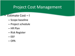 Project Cost Management
• Estimate Cost – I
  – Scope baseline
  – Project schedule
  – HR Plan
  – Risk Register
  – EEF
  – OPA
 