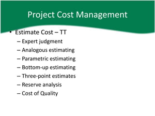 Project Cost Management
• Estimate Cost – TT
  – Expert judgment
  – Analogous estimating
  – Parametric estimating
  – Bottom-up estimating
  – Three-point estimates
  – Reserve analysis
  – Cost of Quality
 