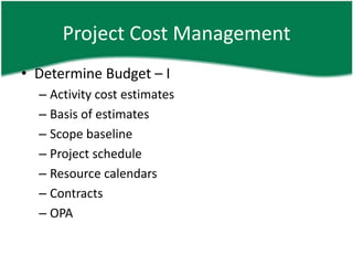 Project Cost Management
• Determine Budget – I
  – Activity cost estimates
  – Basis of estimates
  – Scope baseline
  – Project schedule
  – Resource calendars
  – Contracts
  – OPA
 
