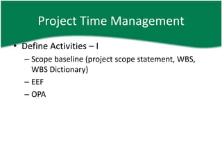 Project Time Management
• Define Activities – I
  – Scope baseline (project scope statement, WBS,
    WBS Dictionary)
  – EEF
  – OPA
 