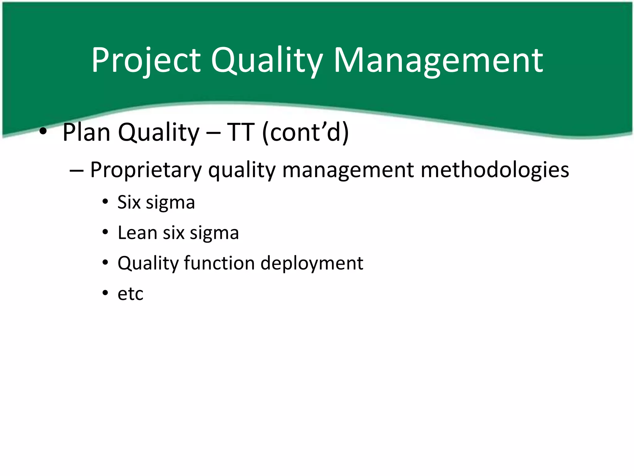 Project Quality Management
• Plan Quality – TT (cont’d)
  – Proprietary quality management methodologies
     •   Six sigma
     •   Lean six sigma
     •   Quality function deployment
     •   etc
 