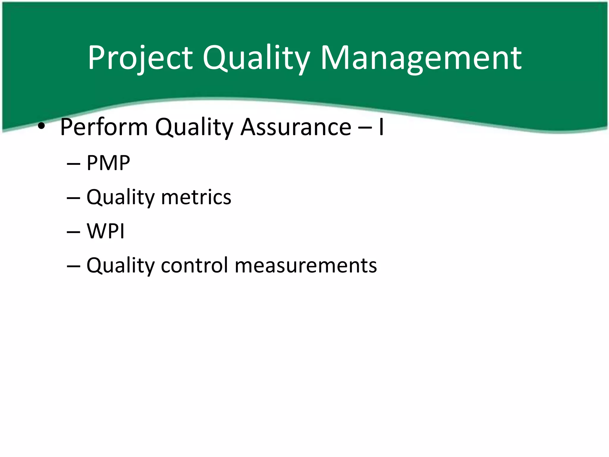 Project Quality Management
• Perform Quality Assurance – I
  – PMP
  – Quality metrics
  – WPI
  – Quality control measurements
 