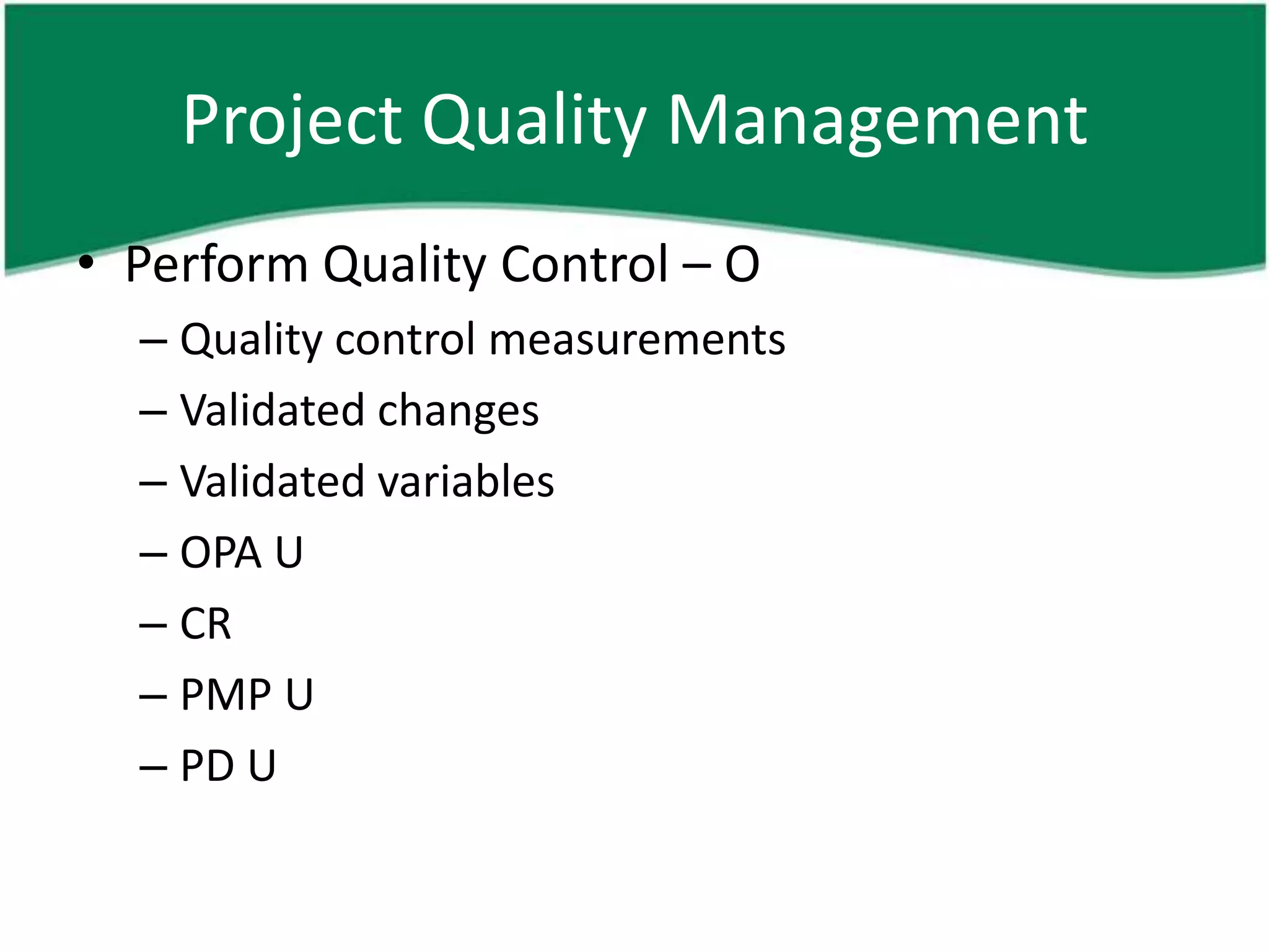 Project Quality Management
• Perform Quality Control – O
  – Quality control measurements
  – Validated changes
  – Validated variables
  – OPA U
  – CR
  – PMP U
  – PD U
 