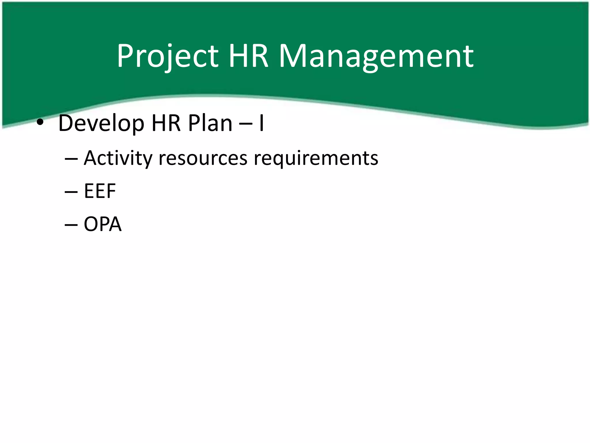 Project HR Management
• Develop HR Plan – I
  – Activity resources requirements
  – EEF
  – OPA
 