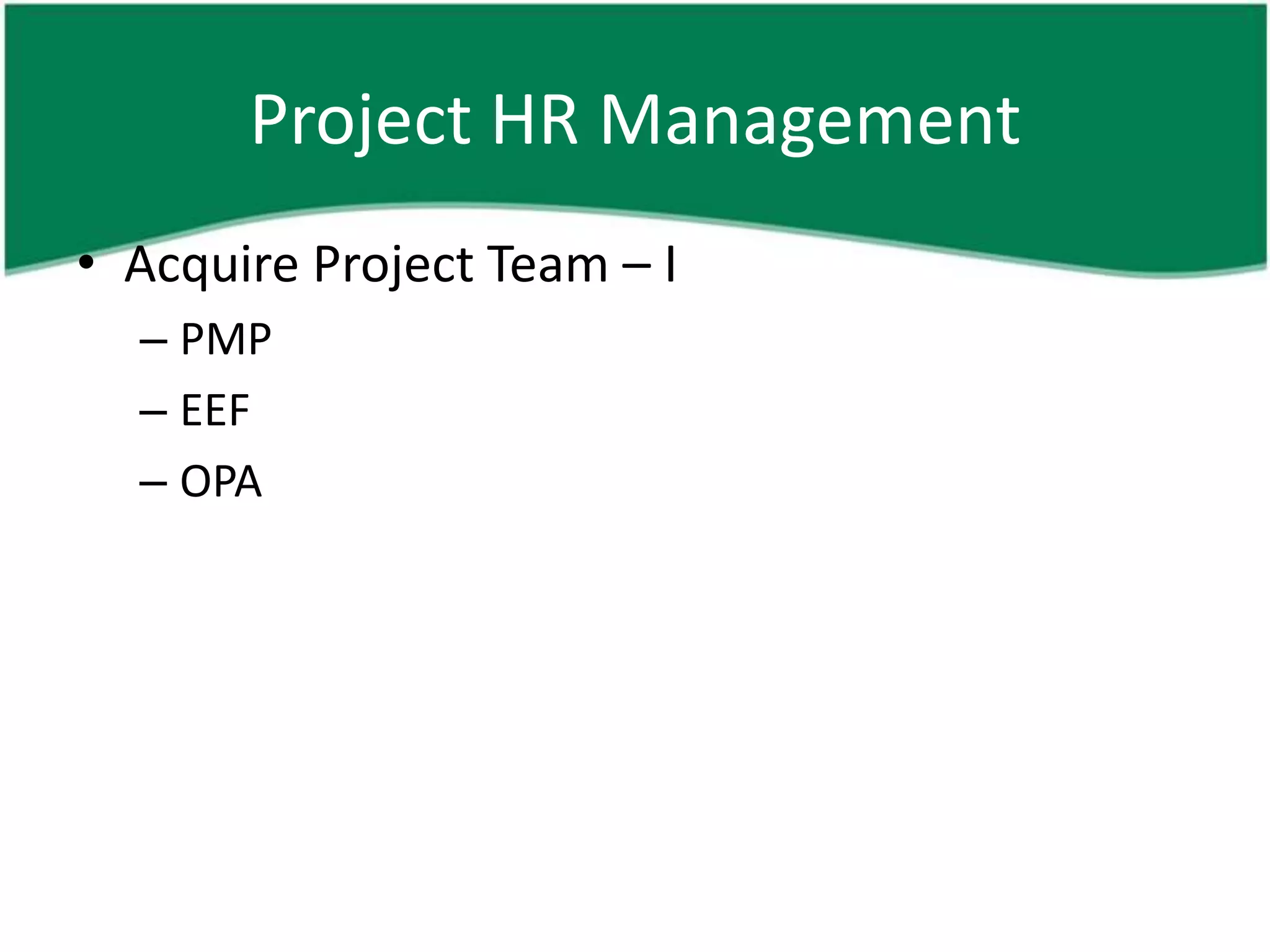Project HR Management
• Acquire Project Team – I
  – PMP
  – EEF
  – OPA
 
