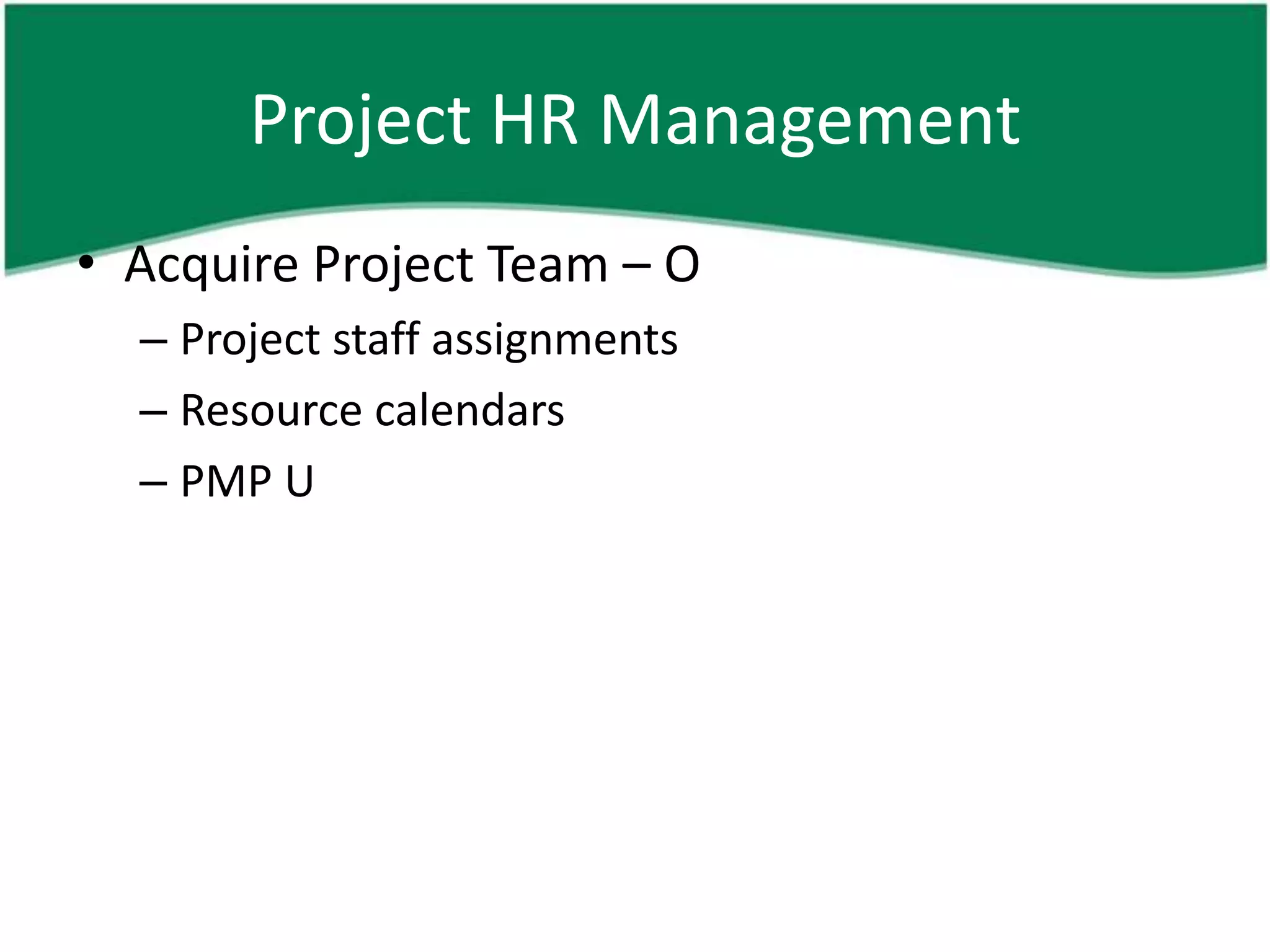 Project HR Management
• Acquire Project Team – O
  – Project staff assignments
  – Resource calendars
  – PMP U
 