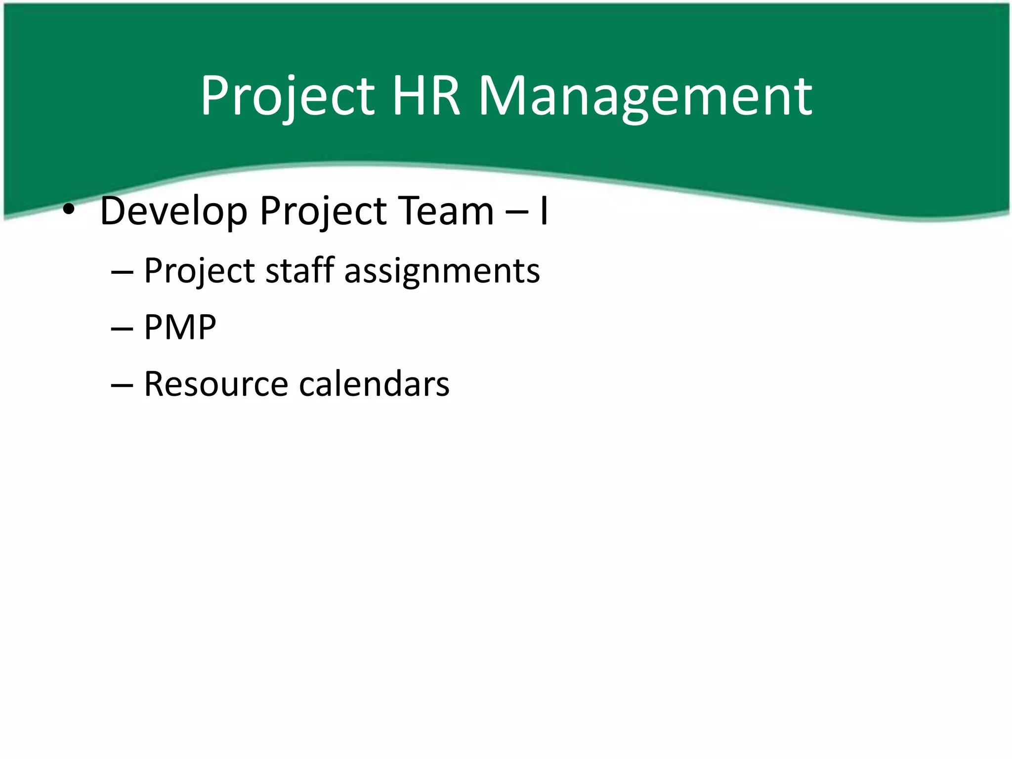 Project HR Management
• Develop Project Team – I
  – Project staff assignments
  – PMP
  – Resource calendars
 