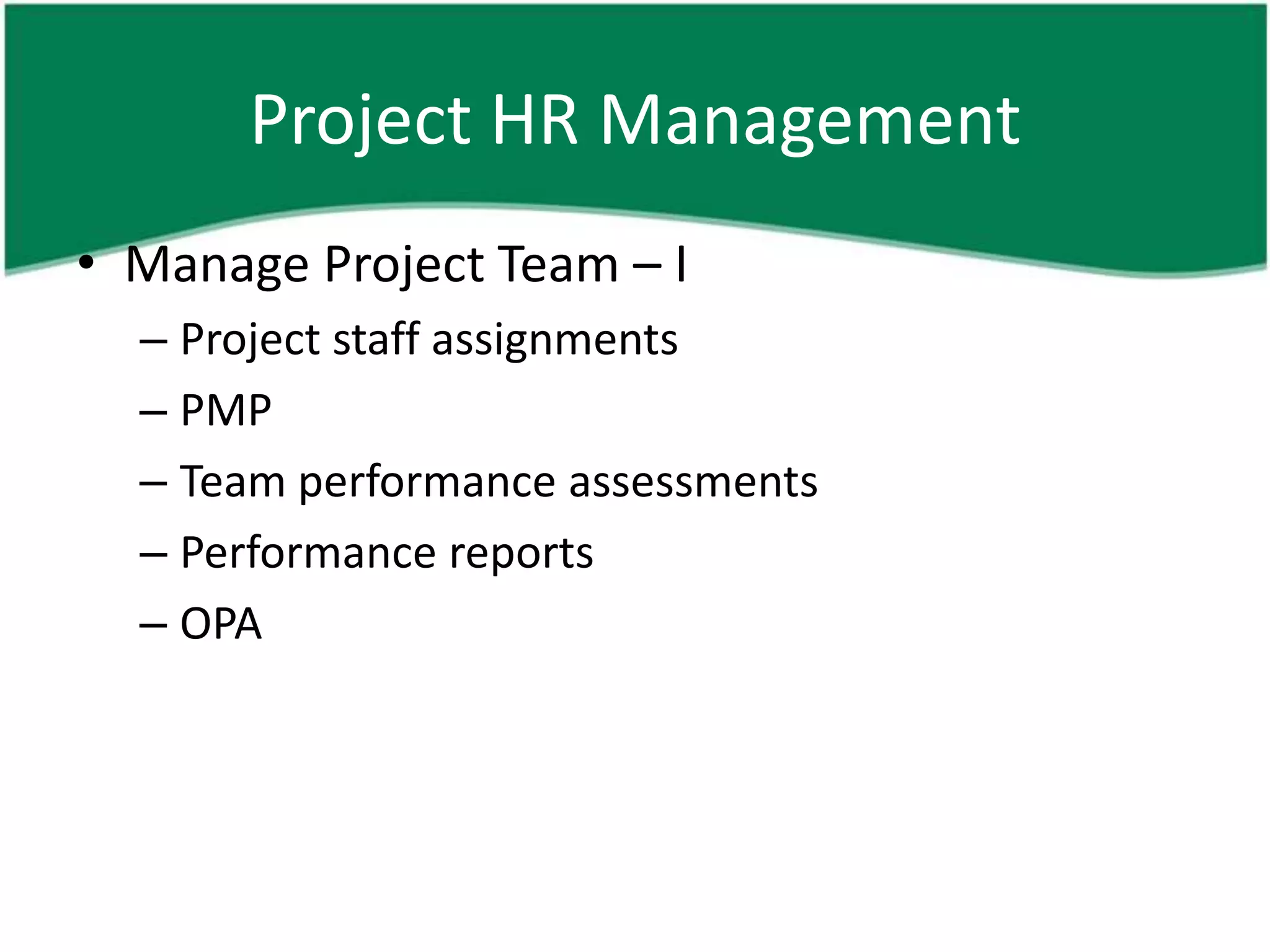 Project HR Management
• Manage Project Team – I
  – Project staff assignments
  – PMP
  – Team performance assessments
  – Performance reports
  – OPA
 