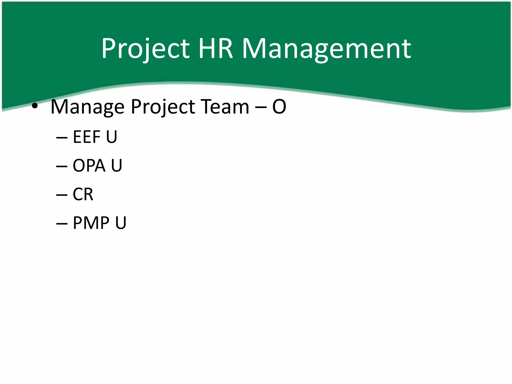 Project HR Management
• Manage Project Team – O
  – EEF U
  – OPA U
  – CR
  – PMP U
 