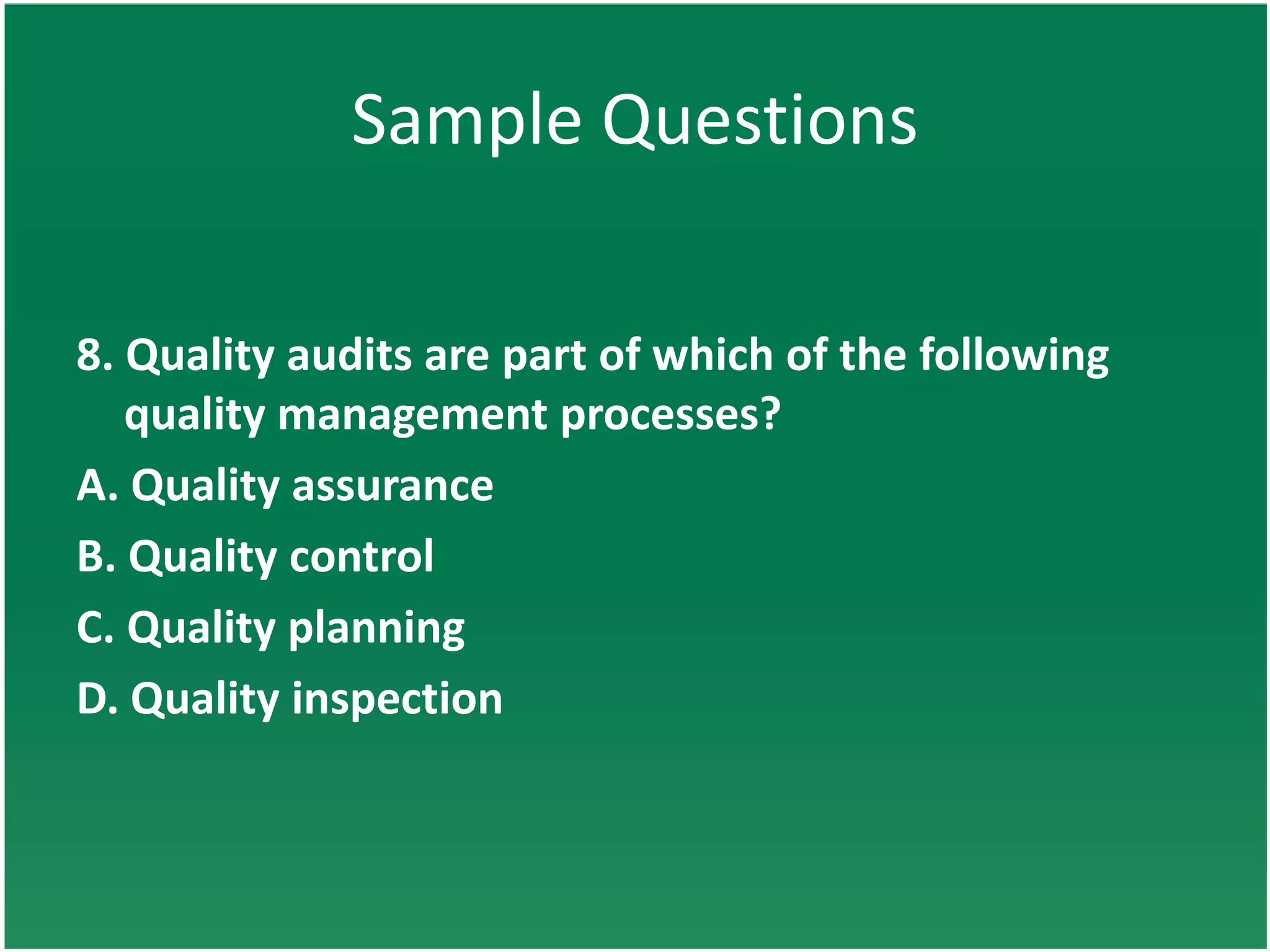 Sample Questions

8. Quality audits are part of which of the following
   quality management processes?
A. Quality assurance
B. Quality control
C. Quality planning
D. Quality inspection
 