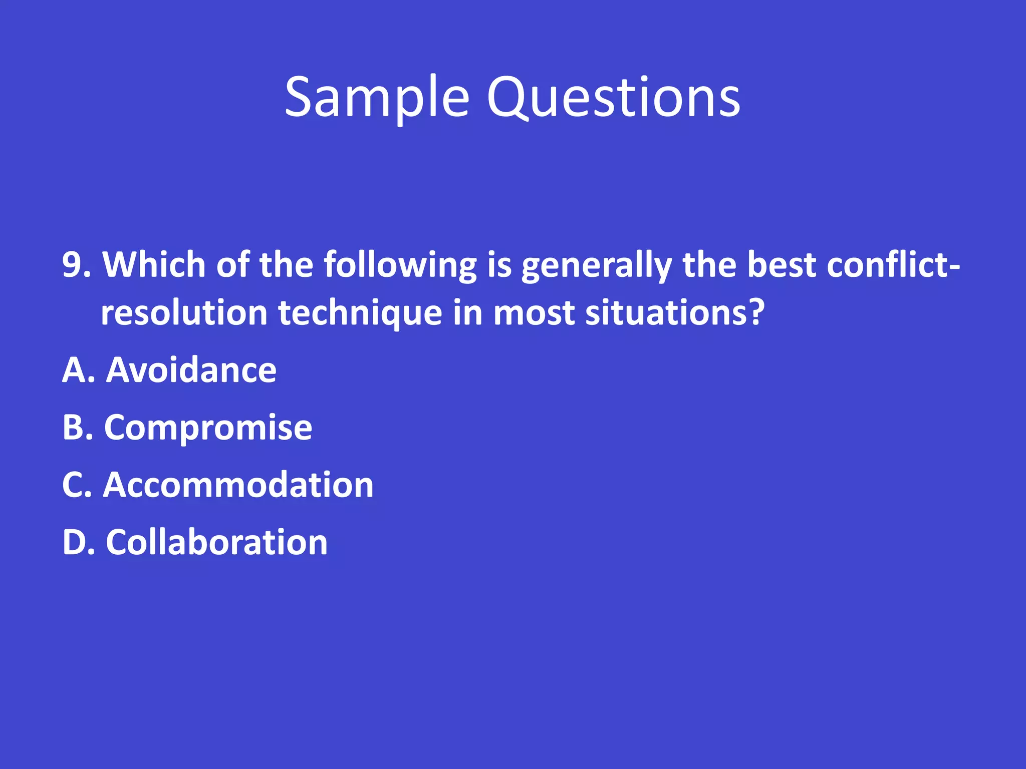 Sample Questions

9. Which of the following is generally the best conflict-
   resolution technique in most situations?
A. Avoidance
B. Compromise
C. Accommodation
D. Collaboration
 