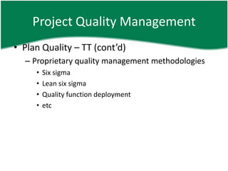 Project Quality Management
• Plan Quality – TT (cont’d)
  – Proprietary quality management methodologies
     •   Six sigma
     •   Lean six sigma
     •   Quality function deployment
     •   etc
 