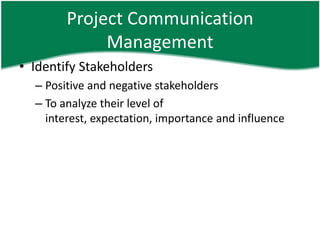 Project Communication
             Management
• Identify Stakeholders
  – Positive and negative stakeholders
  – To analyze their level of
    interest, expectation, importance and influence
 