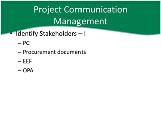 Project Communication
             Management
• Identify Stakeholders – I
  – PC
  – Procurement documents
  – EEF
  – OPA
 