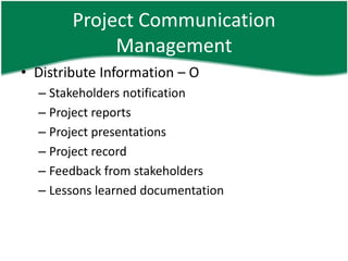 Project Communication
             Management
• Distribute Information – O
  – Stakeholders notification
  – Project reports
  – Project presentations
  – Project record
  – Feedback from stakeholders
  – Lessons learned documentation
 