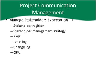 Project Communication
            Management
• Manage Stakeholders Expectation – I
  – Stakeholder register
  – Stakeholder management strategy
  – PMP
  – Issue log
  – Change log
  – OPA
 