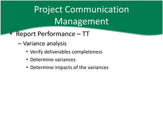 Project Communication
             Management
• Report Performance – TT
  – Variance analysis
     • Verify deliverables completeness
     • Determine variances
     • Determine impacts of the variances
 