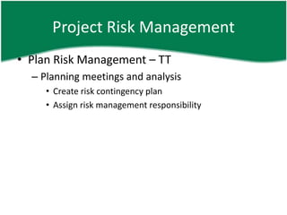 Project Risk Management
• Plan Risk Management – TT
  – Planning meetings and analysis
     • Create risk contingency plan
     • Assign risk management responsibility
 