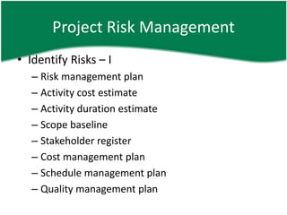 Project Risk Management
• Identify Risks – I
   – Risk management plan
   – Activity cost estimate
   – Activity duration estimate
   – Scope baseline
   – Stakeholder register
   – Cost management plan
   – Schedule management plan
   – Quality management plan
 
