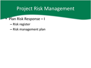 Project Risk Management
• Plan Risk Response – I
  – Risk register
  – Risk management plan
 
