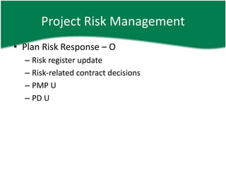 Project Risk Management
• Plan Risk Response – O
  – Risk register update
  – Risk-related contract decisions
  – PMP U
  – PD U
 