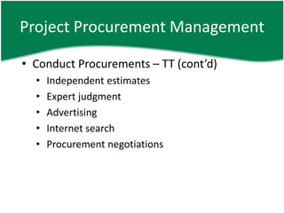 Project Procurement Management

• Conduct Procurements – TT (cont’d)
  •   Independent estimates
  •   Expert judgment
  •   Advertising
  •   Internet search
  •   Procurement negotiations
 