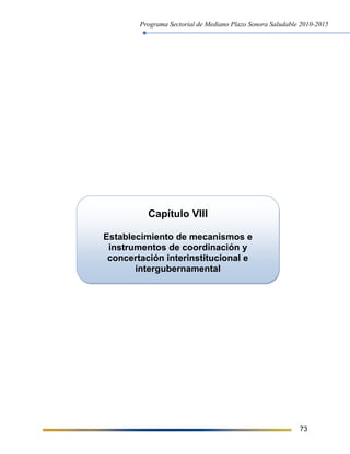 Programa Sectorial de Mediano Plazo Sonora Saludable 2010-2015
73
Capítulo VIII
Establecimiento de mecanismos e
instrumentos de coordinación y
concertación interinstitucional e
intergubernamental
 