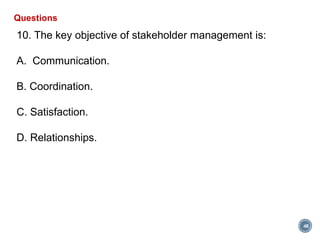 48
Questions
10. The key objective of stakeholder management is:
A. Communication.
B. Coordination.
C. Satisfaction.
D. Relationships.
 