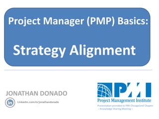 JONATHAN DONADO
Linkedin.com/in/jonathandonado
Project Manager (PMP) Basics:
Strategy Alignment
Presentation provided to PMI Chicagoland Chapter
– Knowledge Sharing Meeting –
 
