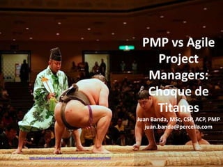 PMP vs Agile
                                                                              Project
                                                                             Managers:
                                                                             Choque de
                                                                              Titanes
                                                                           Juan Banda, MSc, CSP, ACP, PMP
                                                                              juan.banda@percella.com



Fotografía por http://japan-web-magazine.com/japan-sumo/japan-sumo0.html
 