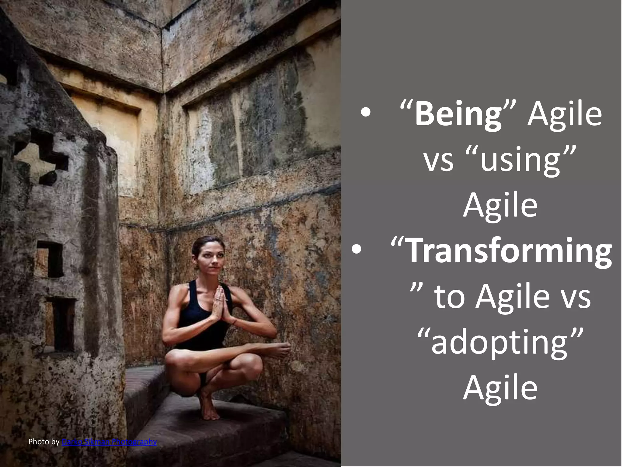 • “Being” Agile
vs “using”
Agile
• “Transforming
” to Agile vs
“adopting”
Agile
Photo by Darko Sikman Photography
 